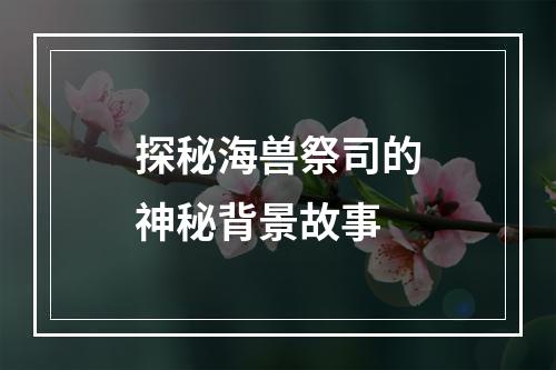 探秘海兽祭司的神秘背景故事