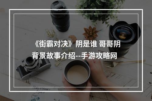 《街霸对决》阴是谁 哥哥阴背景故事介绍--手游攻略网