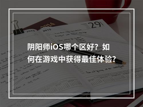 阴阳师iOS哪个区好？如何在游戏中获得最佳体验？