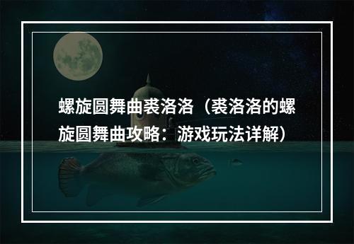 螺旋圆舞曲裘洛洛（裘洛洛的螺旋圆舞曲攻略：游戏玩法详解）