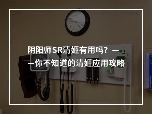 阴阳师SR清姬有用吗？——你不知道的清姬应用攻略