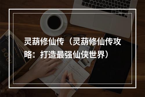 灵葫修仙传（灵葫修仙传攻略：打造最强仙侠世界）