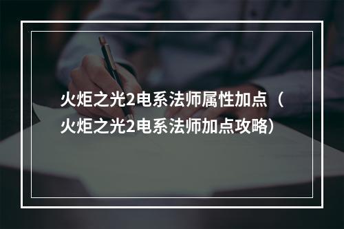 火炬之光2电系法师属性加点（火炬之光2电系法师加点攻略）