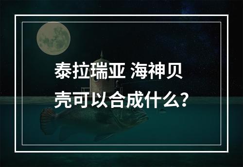 泰拉瑞亚 海神贝壳可以合成什么？