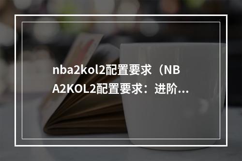 nba2kol2配置要求（NBA2KOL2配置要求：进阶攻略指南）