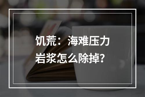 饥荒：海难压力岩浆怎么除掉？