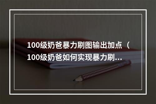 100级奶爸暴力刷图输出加点（100级奶爸如何实现暴力刷图，优化输出加点）