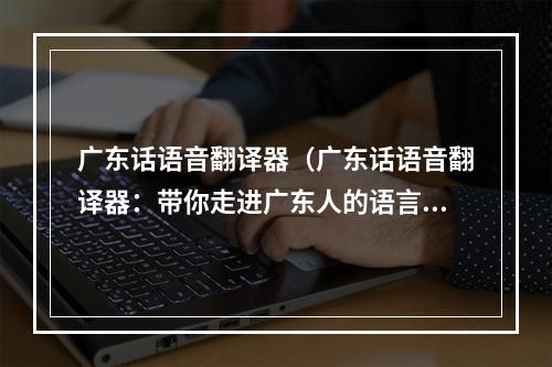 广东话语音翻译器（广东话语音翻译器：带你走进广东人的语言世界）