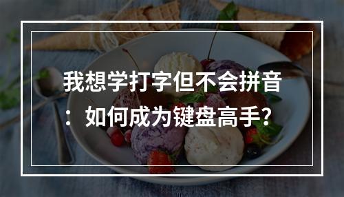 我想学打字但不会拼音：如何成为键盘高手？