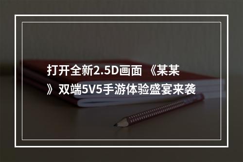 打开全新2.5D画面 《某某》双端5V5手游体验盛宴来袭