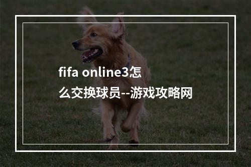 fifa online3怎么交换球员--游戏攻略网