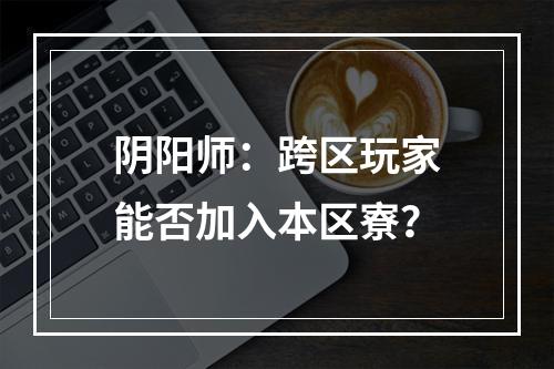 阴阳师：跨区玩家能否加入本区寮？