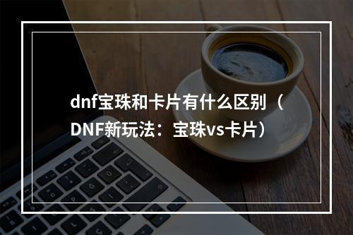 dnf宝珠和卡片有什么区别（DNF新玩法：宝珠vs卡片）