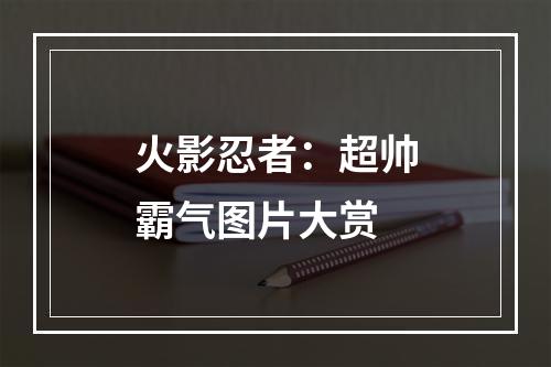 火影忍者：超帅霸气图片大赏