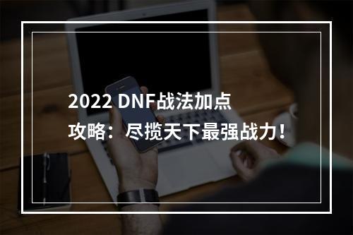 2022 DNF战法加点攻略：尽揽天下最强战力！