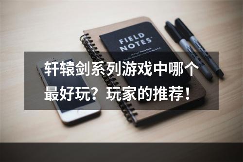 轩辕剑系列游戏中哪个最好玩？玩家的推荐！