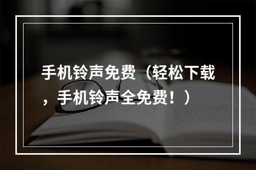 手机铃声免费（轻松下载，手机铃声全免费！）