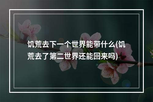 饥荒去下一个世界能带什么(饥荒去了第二世界还能回来吗)