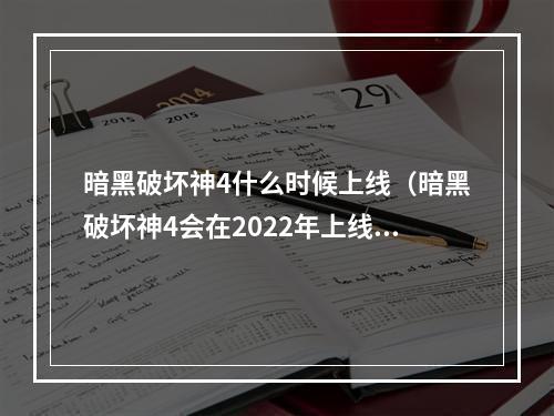 暗黑破坏神4什么时候上线（暗黑破坏神4会在2022年上线吗？）