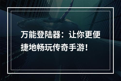 万能登陆器：让你更便捷地畅玩传奇手游！