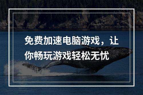 免费加速电脑游戏，让你畅玩游戏轻松无忧