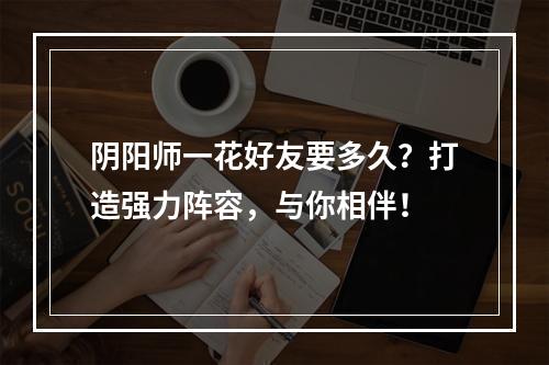 阴阳师一花好友要多久？打造强力阵容，与你相伴！