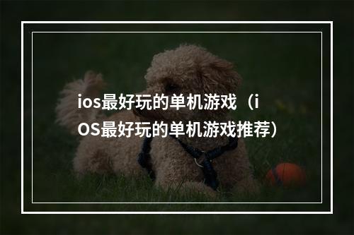 ios最好玩的单机游戏（iOS最好玩的单机游戏推荐）