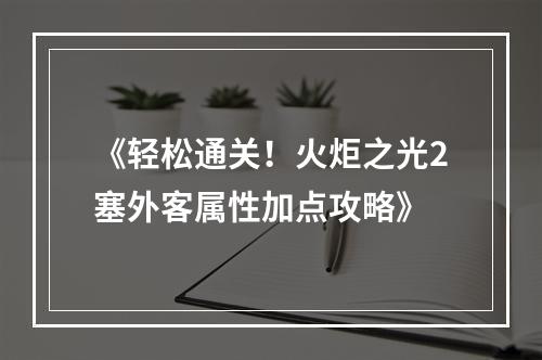 《轻松通关！火炬之光2塞外客属性加点攻略》