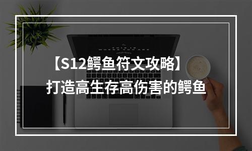 【S12鳄鱼符文攻略】打造高生存高伤害的鳄鱼