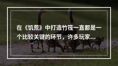 在《饥荒》中打造竹筏一直都是一个比较关键的环节，许多玩家可能都不知道该怎么做。本文将为您介绍如何制作