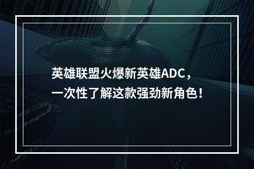 英雄联盟火爆新英雄ADC，一次性了解这款强劲新角色！