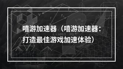 嘻游加速器（嘻游加速器：打造最佳游戏加速体验）