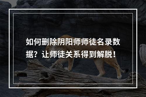 如何删除阴阳师师徒名录数据？让师徒关系得到解脱！