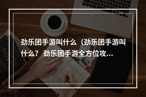 劲乐团手游叫什么（劲乐团手游叫什么？ 劲乐团手游全方位攻略）