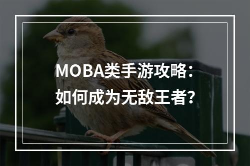 MOBA类手游攻略：如何成为无敌王者？