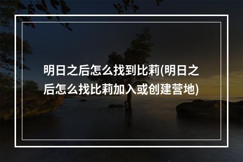 明日之后怎么找到比莉(明日之后怎么找比莉加入或创建营地)