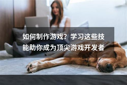 如何制作游戏？学习这些技能助你成为顶尖游戏开发者