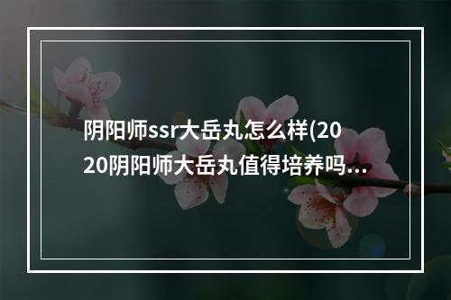 阴阳师ssr大岳丸怎么样(2020阴阳师大岳丸值得培养吗)