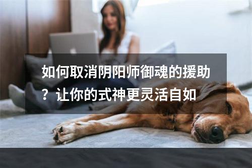 如何取消阴阳师御魂的援助？让你的式神更灵活自如