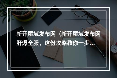 新开魔域发布网（新开魔域发布网肝爆全服，这份攻略教你一步登顶大佬）