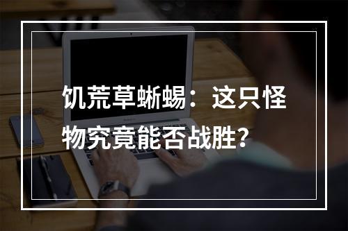 饥荒草蜥蜴：这只怪物究竟能否战胜？