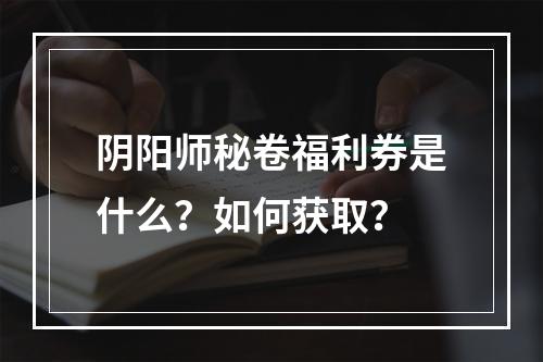 阴阳师秘卷福利券是什么？如何获取？