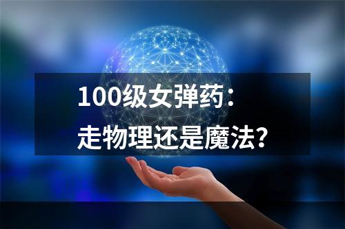 100级女弹药：走物理还是魔法？