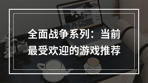 全面战争系列：当前最受欢迎的游戏推荐