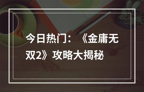 今日热门：《金庸无双2》攻略大揭秘