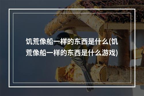 饥荒像船一样的东西是什么(饥荒像船一样的东西是什么游戏)