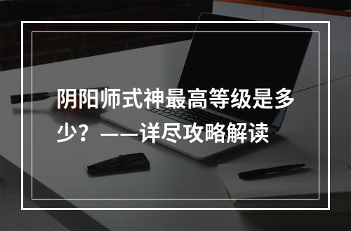 阴阳师式神最高等级是多少？——详尽攻略解读