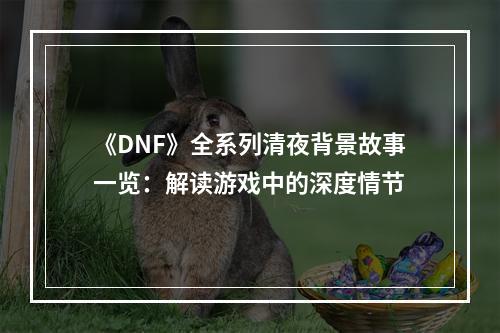 《DNF》全系列清夜背景故事一览：解读游戏中的深度情节