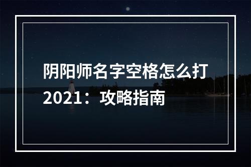 阴阳师名字空格怎么打2021：攻略指南