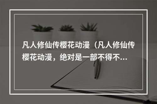 凡人修仙传樱花动漫（凡人修仙传樱花动漫，绝对是一部不得不看的经典动漫！为什么凡人修仙传樱花动漫这么吸